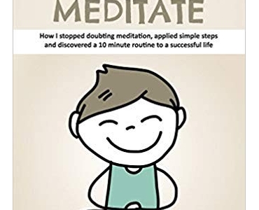 How to Meditate: How I stopped doubting meditation, applied simple steps and discovered a 10 minute routine to a successful life